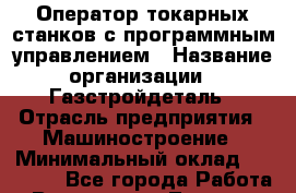 Оператор токарных станков с программным управлением › Название организации ­ Газстройдеталь › Отрасль предприятия ­ Машиностроение › Минимальный оклад ­ 45 000 - Все города Работа » Вакансии   . Тверская обл.,Нелидово г.